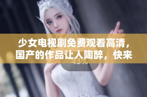 少女电视剧免费观看高清，国产的作品让人陶醉，快来一起欣赏吧