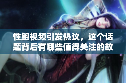 性鲍视频引发热议，这个话题背后有哪些值得关注的故事呢