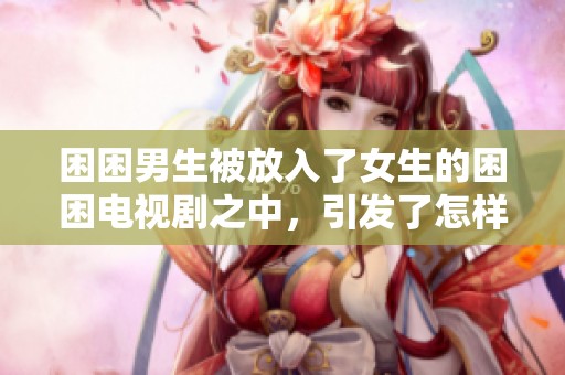 困困男生被放入了女生的困困电视剧之中，引发了怎样的故事呢