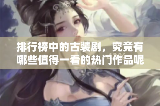 排行榜中的古装剧，究竟有哪些值得一看的热门作品呢