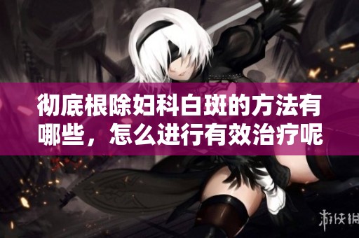 彻底根除妇科白斑的方法有哪些，怎么进行有效治疗呢