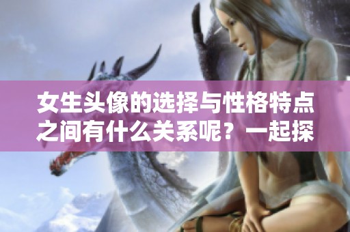 女生头像的选择与性格特点之间有什么关系呢？一起探讨女生头像的重要性吧。