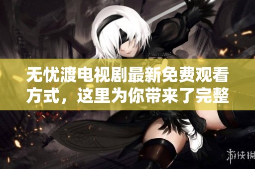 无忧渡电视剧最新免费观看方式，这里为你带来了完整的信息与资源