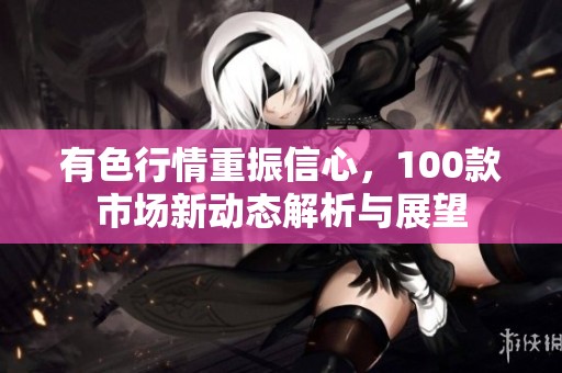 有色行情重振信心，100款市场新动态解析与展望