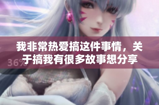 我非常热爱搞这件事情，关于搞我有很多故事想分享