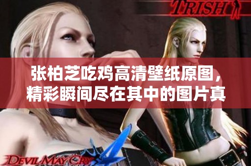 张柏芝吃鸡高清壁纸原图，精彩瞬间尽在其中的图片真是让人惊艳