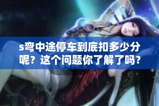 s弯中途停车到底扣多少分呢？这个问题你了解了吗？