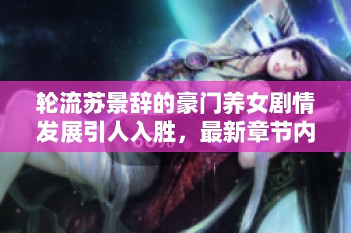 轮流苏景辞的豪门养女剧情发展引人入胜，最新章节内容不容错过