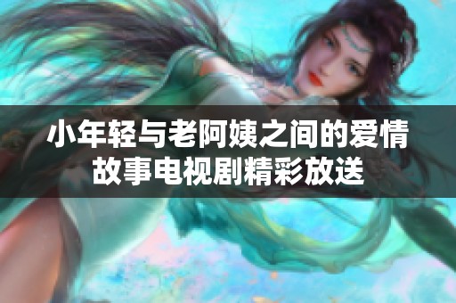 小年轻与老阿姨之间的爱情故事电视剧精彩放送