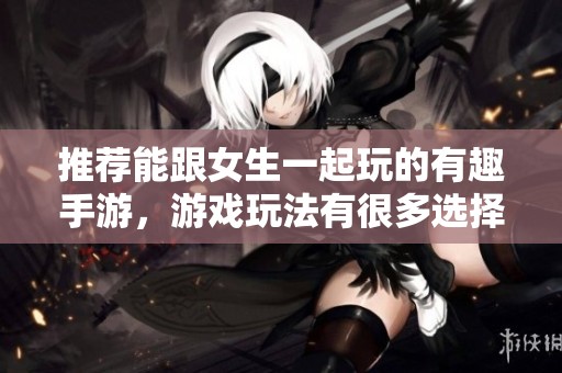 推荐能跟女生一起玩的有趣手游，游戏玩法有很多选择！