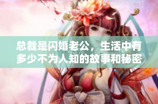 总裁是闪婚老公，生活中有多少不为人知的故事和秘密呢