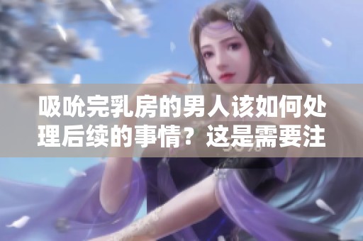 吸吮完乳房的男人该如何处理后续的事情？这是需要注意的问题。