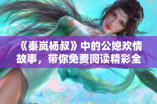 《秦岚杨叔》中的公媳欢情故事，带你免费阅读精彩全文带来的感动与热情
