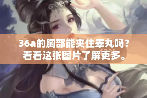 36a的胸部能夹住睾丸吗？看看这张图片了解更多。