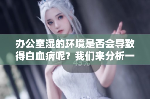 办公室湿的环境是否会导致得白血病呢？我们来分析一下这个问题。