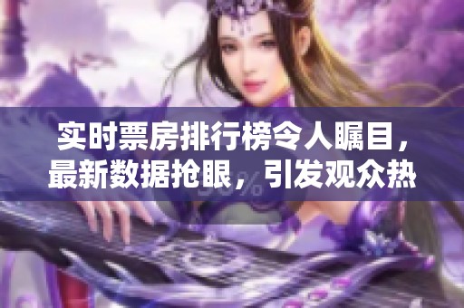 实时票房排行榜令人瞩目，最新数据抢眼，引发观众热议