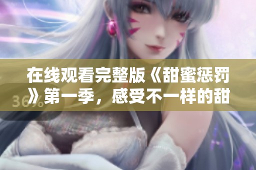 在线观看完整版《甜蜜惩罚》第一季，感受不一样的甜蜜与惩罚体验