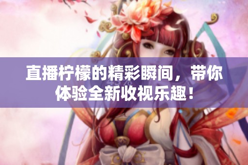 直播柠檬的精彩瞬间，带你体验全新收视乐趣！