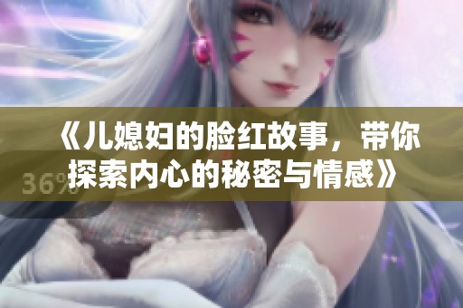 《儿媳妇的脸红故事，带你探索内心的秘密与情感》