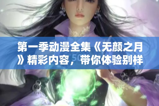 第一季动漫全集《无颜之月》精彩内容，带你体验别样的奇幻旅程！