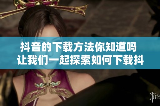 抖音的下载方法你知道吗 让我们一起探索如何下载抖音吧