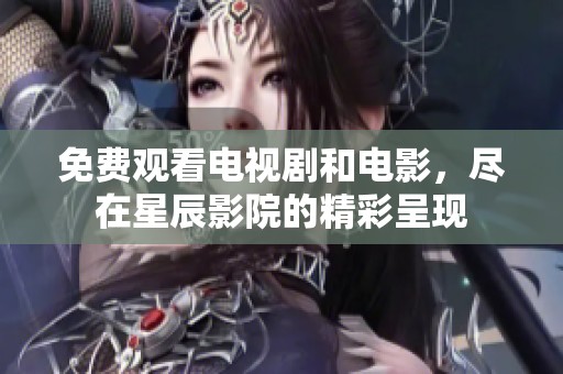 免费观看电视剧和电影，尽在星辰影院的精彩呈现