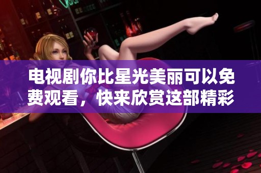 电视剧你比星光美丽可以免费观看，快来欣赏这部精彩的剧情吧！