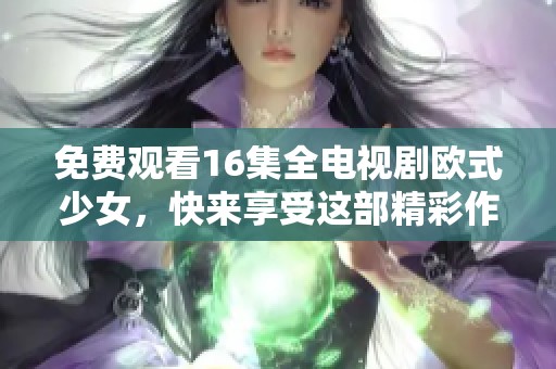 免费观看16集全电视剧欧式少女，快来享受这部精彩作品！