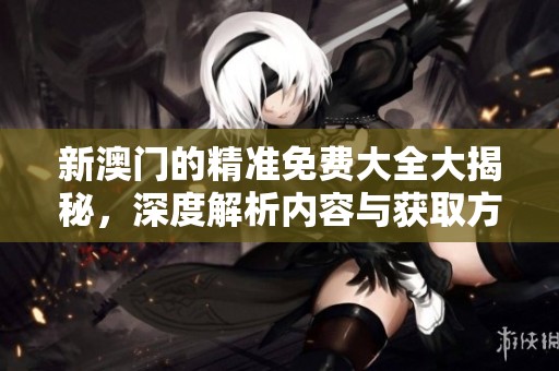 新**的精准免费大全大揭秘，深度解析内容与获取方式