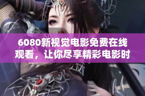 6080新视觉电影免费在线观看，让你尽享精彩电影时光！