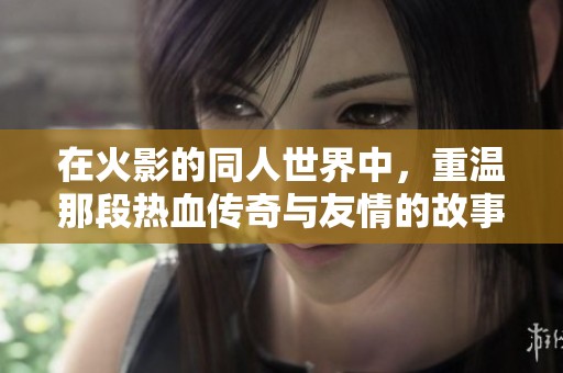 在火影的同人世界中，重温那段热血传奇与友情的故事