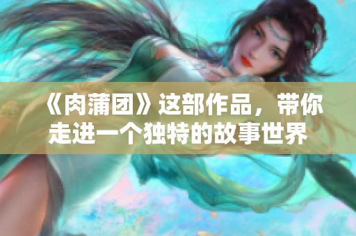 《肉蒲团》这部作品，带你走进一个独特的故事世界