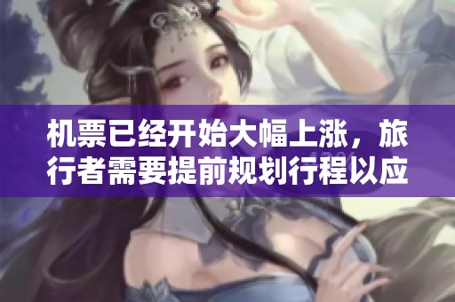 机票已经开始大幅上涨，旅行者需要提前规划行程以应对价格变化。