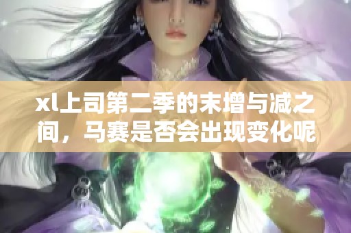 xl上司第二季的末增与减之间，马赛是否会出现变化呢