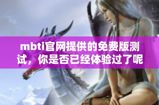 mbti官网提供的免费版测试，你是否已经体验过了呢