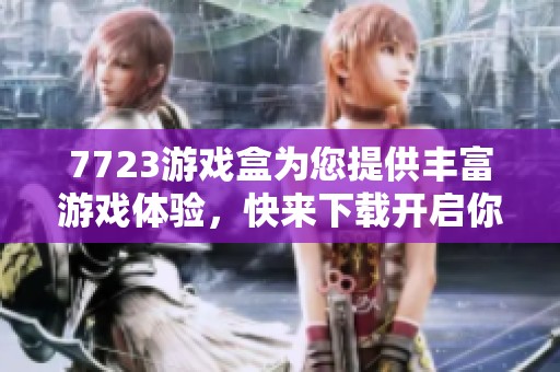 7723游戏盒为您提供丰富游戏体验，快来下载开启你的游戏之旅吧！