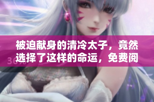 被迫献身的清冷太子，竟然选择了这样的命运，免费阅读不容错过