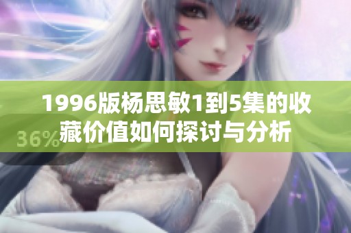 1996版杨思敏1到5集的收藏价值如何探讨与分析