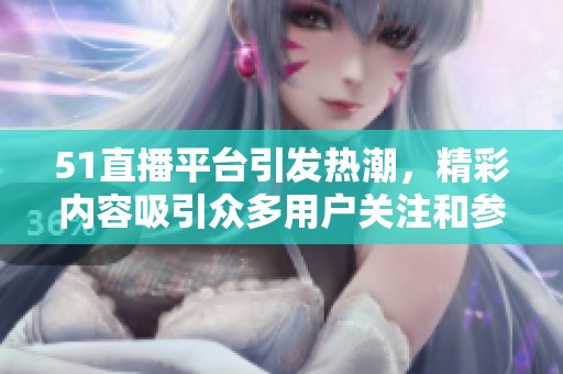 51直播平台引发热潮，精彩内容吸引众多用户关注和参与