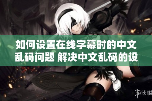 如何设置在线字幕时的中文乱码问题 解决中文乱码的设置步骤是什么