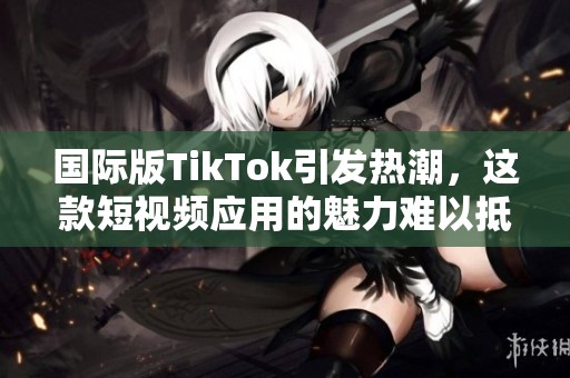 国际版TikTok引发热潮，这款短视频应用的魅力难以抵挡