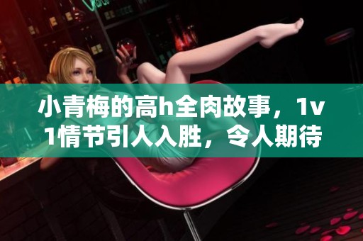 小青梅的高h全肉故事，1v1情节引人入胜，令人期待的精彩篇章