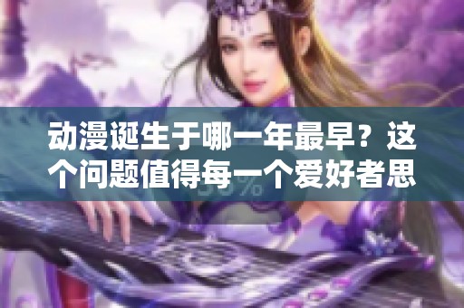 动漫诞生于哪一年最早？这个问题值得每一个爱好者思考！