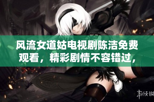 风流女道姑电视剧陈洁免费观看，精彩剧情不容错过，赶快来欣赏吧！