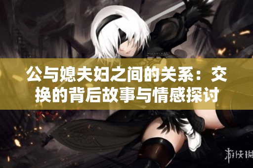 公与媳夫妇之间的关系：交换的背后故事与情感探讨