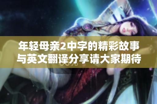 年轻母亲2中字的精彩故事与英文翻译分享请大家期待