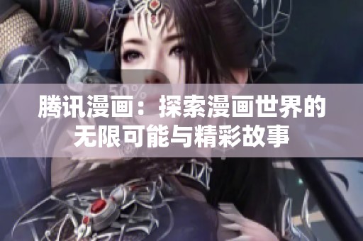 腾讯漫画：探索漫画世界的无限可能与精彩故事