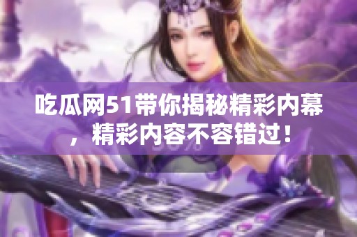 吃瓜网51带你揭秘精彩内幕，精彩内容不容错过！