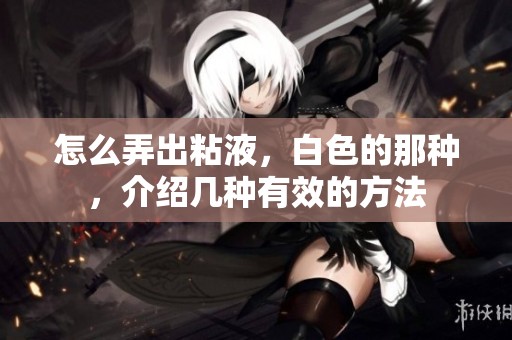 怎么弄出粘液，白色的那种，介绍几种有效的方法
