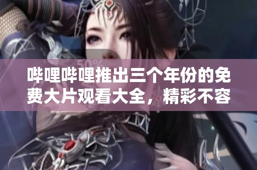 哔哩哔哩推出三个年份的免费大片观看大全，精彩不容错过！